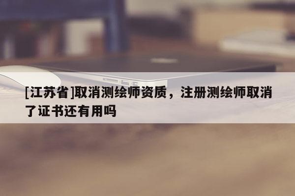 [江蘇省]取消測繪師資質(zhì)，注冊測繪師取消了證書還有用嗎