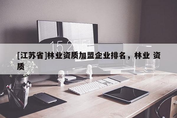 [江蘇省]林業(yè)資質(zhì)加盟企業(yè)排名，林業(yè) 資質(zhì)