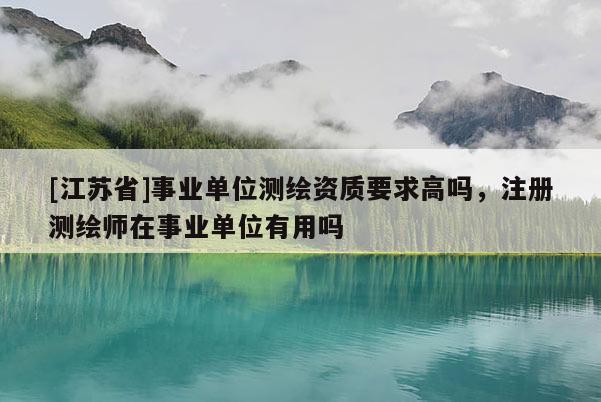 [江蘇省]事業(yè)單位測繪資質(zhì)要求高嗎，注冊測繪師在事業(yè)單位有用嗎