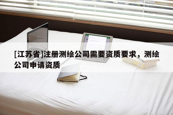 [江蘇省]注冊測繪公司需要資質(zhì)要求，測繪公司申請資質(zhì)