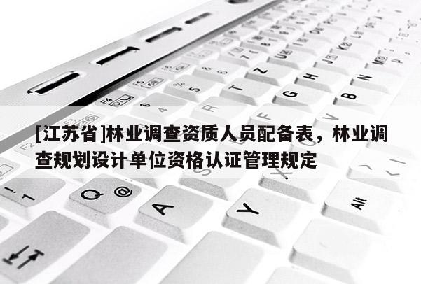 [江蘇省]林業(yè)調(diào)查資質(zhì)人員配備表，林業(yè)調(diào)查規(guī)劃設(shè)計單位資格認證管理規(guī)定