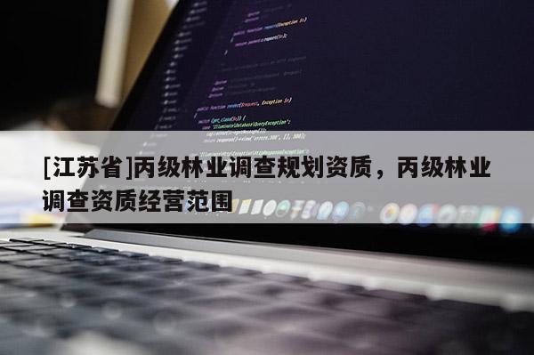 [江蘇省]丙級(jí)林業(yè)調(diào)查規(guī)劃資質(zhì)，丙級(jí)林業(yè)調(diào)查資質(zhì)經(jīng)營(yíng)范圍