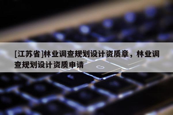 [江蘇省]林業(yè)調查規(guī)劃設計資質章，林業(yè)調查規(guī)劃設計資質申請