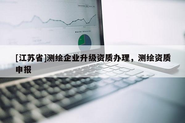 [江蘇省]測繪企業(yè)升級資質(zhì)辦理，測繪資質(zhì)申報