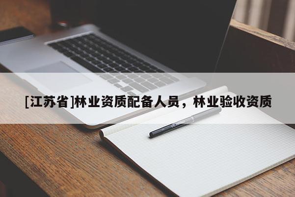[江蘇省]林業(yè)資質(zhì)配備人員，林業(yè)驗(yàn)收資質(zhì)