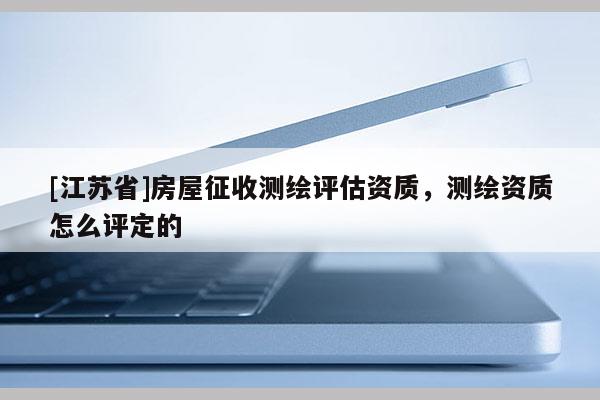 [江蘇省]房屋征收測繪評估資質(zhì)，測繪資質(zhì)怎么評定的