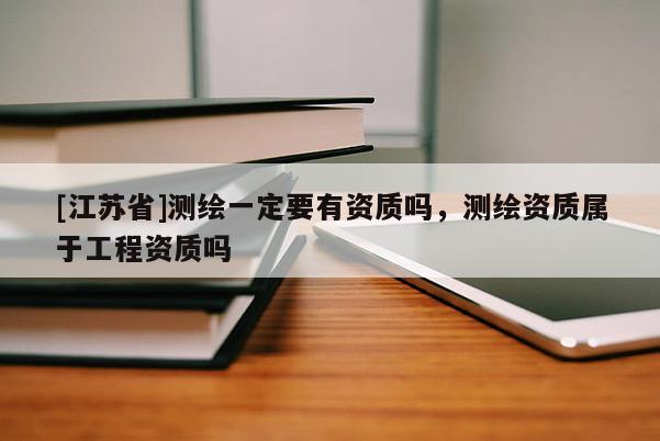 [江蘇省]測繪一定要有資質(zhì)嗎，測繪資質(zhì)屬于工程資質(zhì)嗎