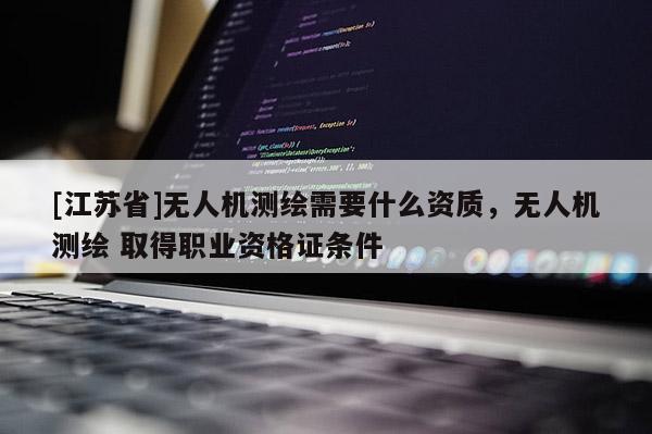 [江蘇省]無人機(jī)測繪需要什么資質(zhì)，無人機(jī)測繪 取得職業(yè)資格證條件