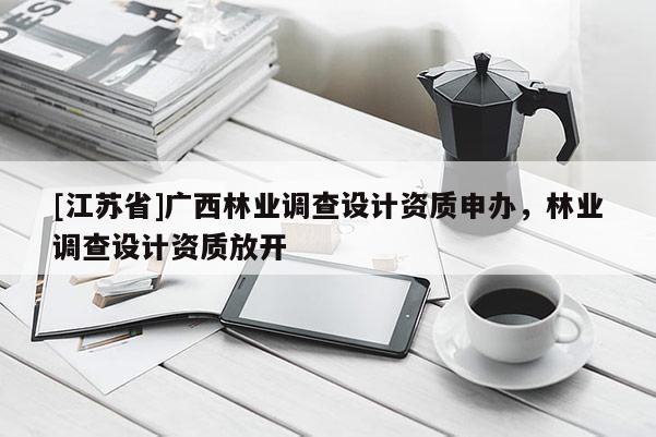 [江蘇省]廣西林業(yè)調(diào)查設(shè)計資質(zhì)申辦，林業(yè)調(diào)查設(shè)計資質(zhì)放開