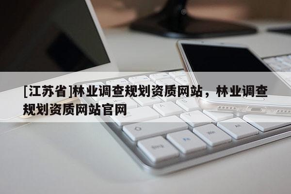 [江蘇省]林業(yè)調(diào)查規(guī)劃資質(zhì)網(wǎng)站，林業(yè)調(diào)查規(guī)劃資質(zhì)網(wǎng)站官網(wǎng)