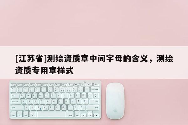[江蘇省]測(cè)繪資質(zhì)章中間字母的含義，測(cè)繪資質(zhì)專用章樣式