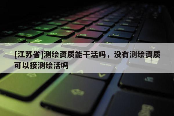 [江蘇省]測繪資質能干活嗎，沒有測繪資質可以接測繪活嗎