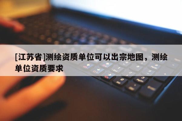 [江蘇省]測繪資質(zhì)單位可以出宗地圖，測繪單位資質(zhì)要求
