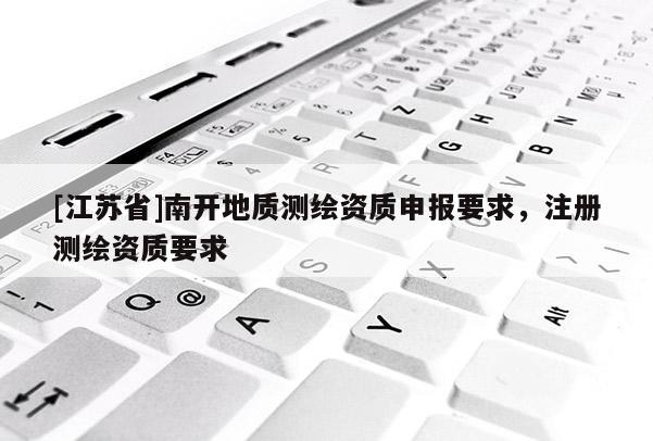 [江蘇省]南開地質(zhì)測繪資質(zhì)申報要求，注冊測繪資質(zhì)要求