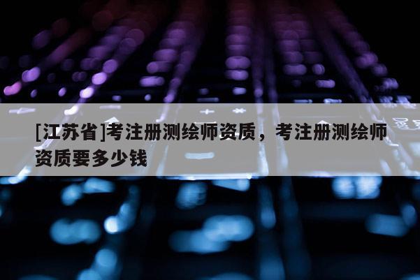 [江蘇省]考注冊測繪師資質(zhì)，考注冊測繪師資質(zhì)要多少錢