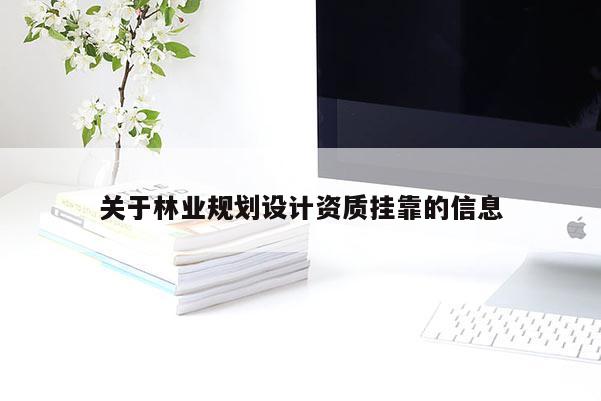 關(guān)于林業(yè)規(guī)劃設(shè)計資質(zhì)掛靠的信息