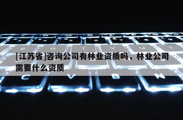 [江蘇省]咨詢公司有林業(yè)資質(zhì)嗎，林業(yè)公司需要什么資質(zhì)