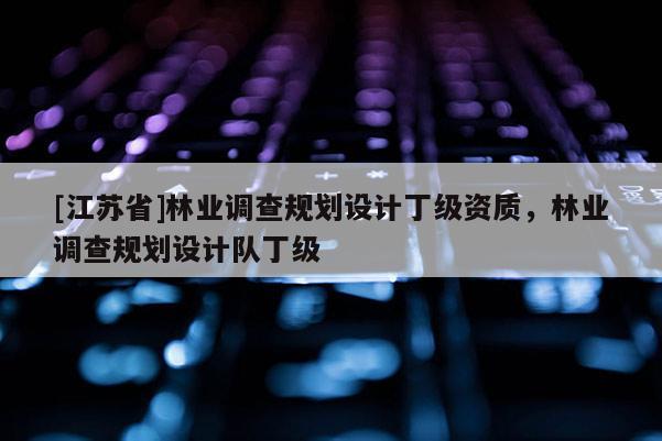 [江蘇省]林業(yè)調(diào)查規(guī)劃設(shè)計(jì)丁級(jí)資質(zhì)，林業(yè)調(diào)查規(guī)劃設(shè)計(jì)隊(duì)丁級(jí)