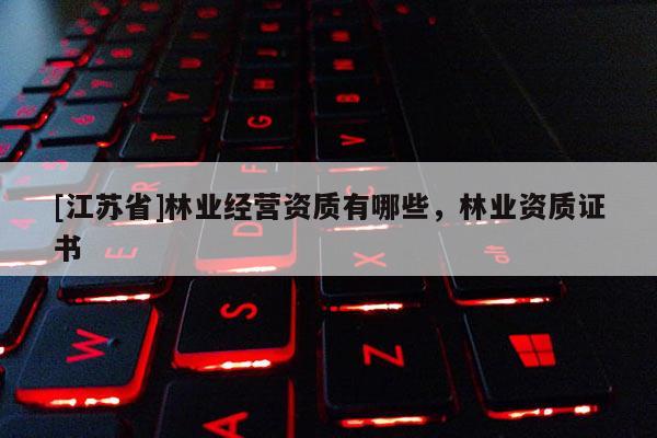 [江蘇省]林業(yè)經(jīng)營(yíng)資質(zhì)有哪些，林業(yè)資質(zhì)證書(shū)