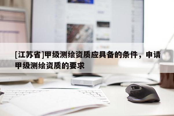 [江蘇省]甲級測繪資質(zhì)應具備的條件，申請甲級測繪資質(zhì)的要求
