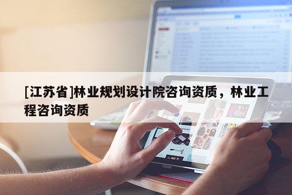 [江蘇省]林業(yè)規(guī)劃設(shè)計院咨詢資質(zhì)，林業(yè)工程咨詢資質(zhì)