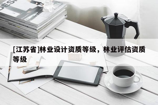 [江蘇省]林業(yè)設(shè)計(jì)資質(zhì)等級(jí)，林業(yè)評(píng)估資質(zhì)等級(jí)
