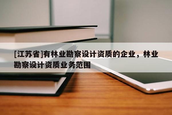 [江蘇省]有林業(yè)勘察設(shè)計(jì)資質(zhì)的企業(yè)，林業(yè)勘察設(shè)計(jì)資質(zhì)業(yè)務(wù)范圍