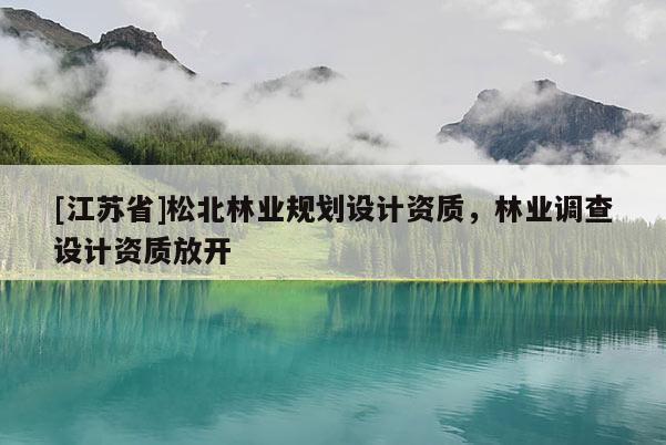 [江蘇省]松北林業(yè)規(guī)劃設(shè)計(jì)資質(zhì)，林業(yè)調(diào)查設(shè)計(jì)資質(zhì)放開