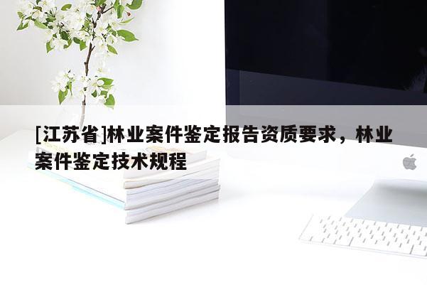 [江蘇省]林業(yè)案件鑒定報告資質(zhì)要求，林業(yè)案件鑒定技術規(guī)程