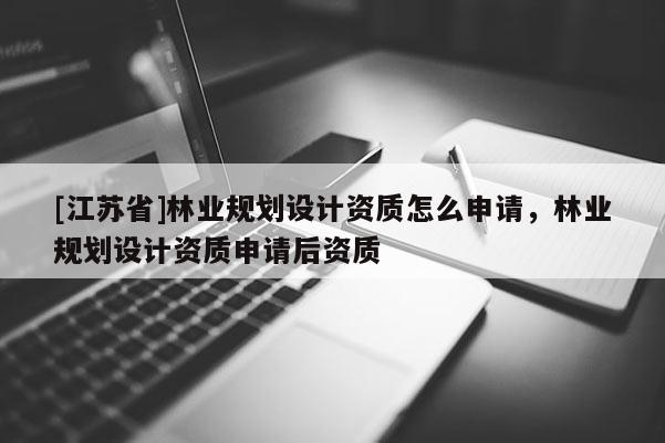 [江蘇省]林業(yè)規(guī)劃設計資質怎么申請，林業(yè)規(guī)劃設計資質申請后資質