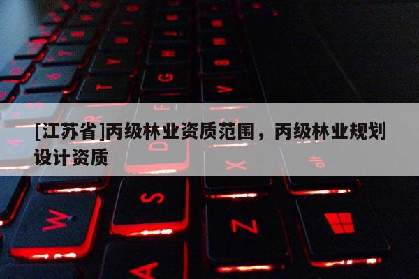 [江蘇省]丙級林業(yè)資質范圍，丙級林業(yè)規(guī)劃設計資質