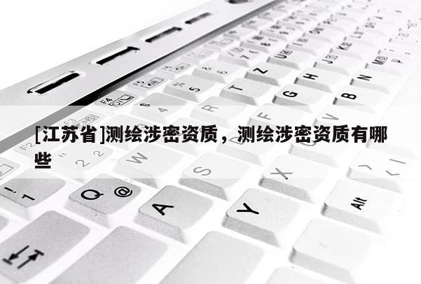 [江蘇省]測(cè)繪涉密資質(zhì)，測(cè)繪涉密資質(zhì)有哪些