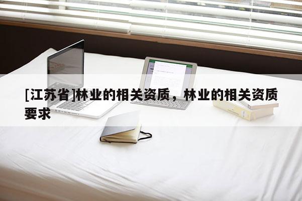 [江蘇省]林業(yè)的相關(guān)資質(zhì)，林業(yè)的相關(guān)資質(zhì)要求