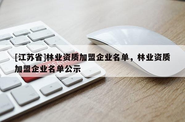 [江蘇省]林業(yè)資質(zhì)加盟企業(yè)名單，林業(yè)資質(zhì)加盟企業(yè)名單公示