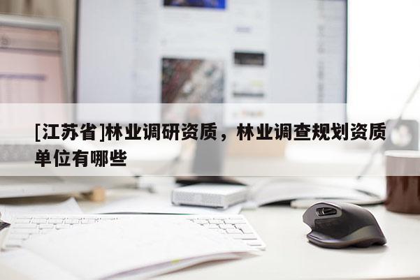 [江蘇省]林業(yè)調(diào)研資質(zhì)，林業(yè)調(diào)查規(guī)劃資質(zhì)單位有哪些