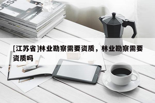 [江蘇省]林業(yè)勘察需要資質(zhì)，林業(yè)勘察需要資質(zhì)嗎
