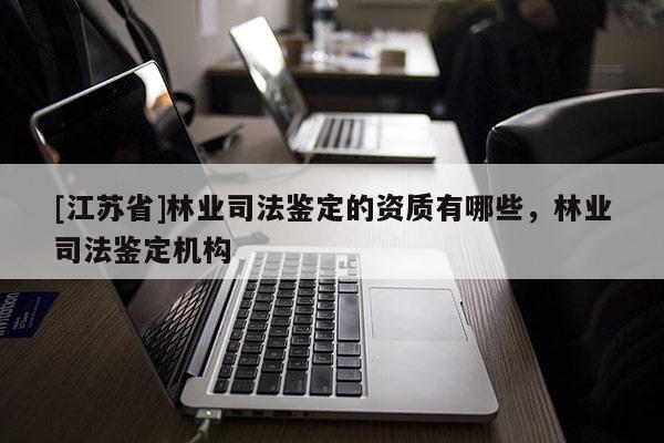 [江蘇省]林業(yè)司法鑒定的資質有哪些，林業(yè)司法鑒定機構