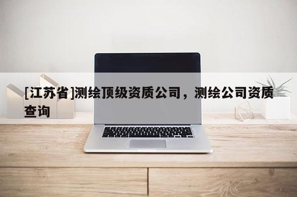 [江蘇省]測(cè)繪頂級(jí)資質(zhì)公司，測(cè)繪公司資質(zhì)查詢