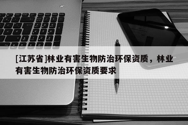 [江蘇省]林業(yè)有害生物防治環(huán)保資質(zhì)，林業(yè)有害生物防治環(huán)保資質(zhì)要求