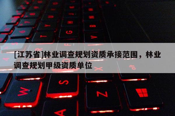 [江蘇省]林業(yè)調(diào)查規(guī)劃資質(zhì)承接范圍，林業(yè)調(diào)查規(guī)劃甲級(jí)資質(zhì)單位