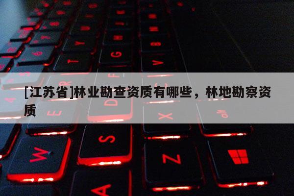 [江蘇省]林業(yè)勘查資質(zhì)有哪些，林地勘察資質(zhì)
