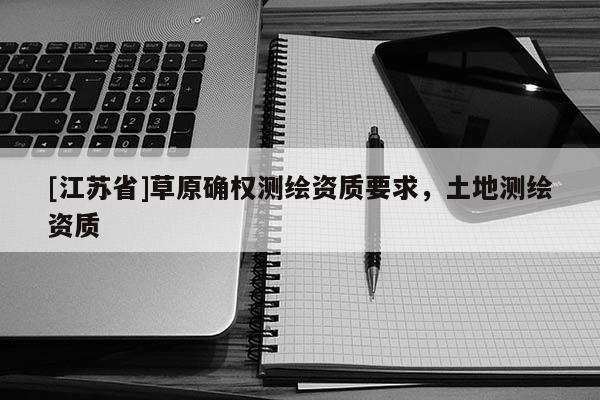 [江蘇省]草原確權(quán)測繪資質(zhì)要求，土地測繪資質(zhì)
