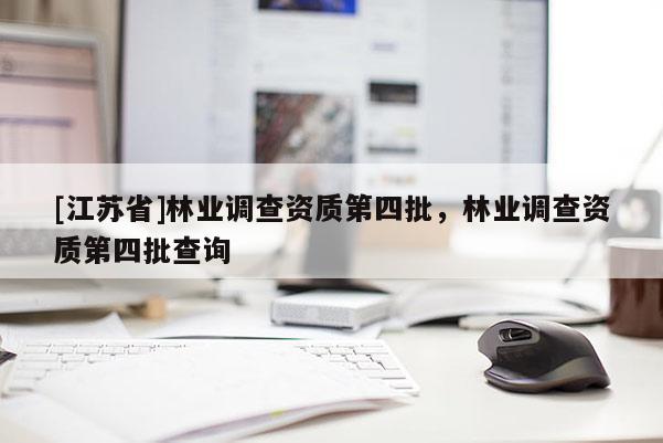 [江蘇省]林業(yè)調查資質第四批，林業(yè)調查資質第四批查詢