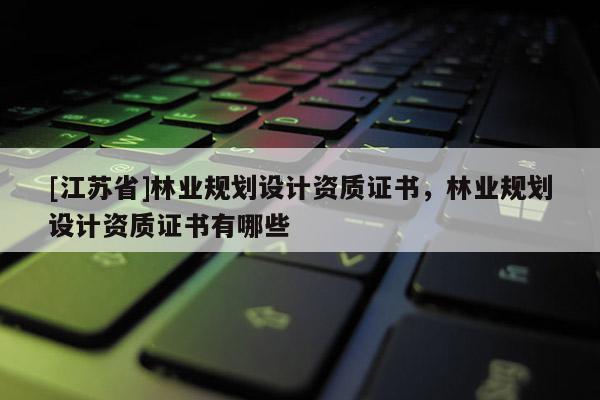 [江蘇省]林業(yè)規(guī)劃設(shè)計(jì)資質(zhì)證書(shū)，林業(yè)規(guī)劃設(shè)計(jì)資質(zhì)證書(shū)有哪些
