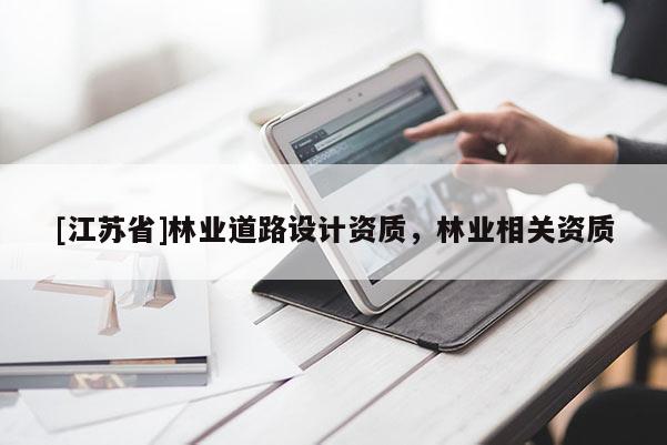[江蘇省]林業(yè)道路設(shè)計(jì)資質(zhì)，林業(yè)相關(guān)資質(zhì)
