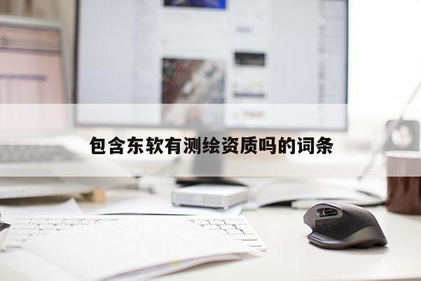 包含東軟有測繪資質(zhì)嗎的詞條