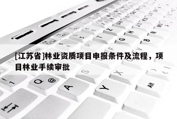 [江蘇省]林業(yè)資質(zhì)項(xiàng)目申報(bào)條件及流程，項(xiàng)目林業(yè)手續(xù)審批