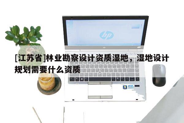 [江蘇省]林業(yè)勘察設(shè)計(jì)資質(zhì)濕地，濕地設(shè)計(jì)規(guī)劃需要什么資質(zhì)