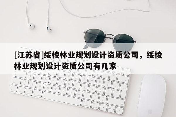 [江蘇省]綏棱林業(yè)規(guī)劃設(shè)計(jì)資質(zhì)公司，綏棱林業(yè)規(guī)劃設(shè)計(jì)資質(zhì)公司有幾家