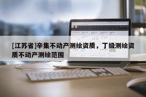 [江蘇省]辛集不動產(chǎn)測繪資質(zhì)，丁級測繪資質(zhì)不動產(chǎn)測繪范圍